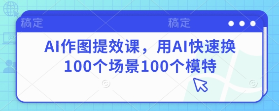 AI作图提效课，用AI快速换100个场景100个模特-凌秋网创