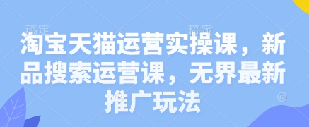 淘宝天猫运营实操课，新品搜索运营课，无界最新推广玩法-凌秋网创