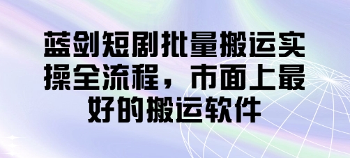 蓝剑短剧批量搬运实操全流程，市面上最好的搬运软件-凌秋网创