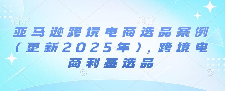 亚马逊跨境电商选品案例(更新2025年4月)，跨境电商利基选品-凌秋网创