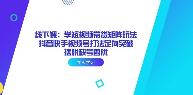 （14433期）线下课：学短视频带货矩阵玩法 抖音快手视频号打法定向突破，摆脱缺号困扰-凌秋网创