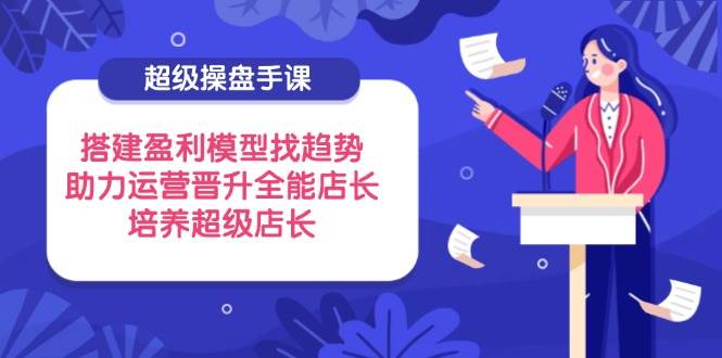 （14431期）超级操盘手课，搭建盈利模型找趋势，助力运营晋升全能店长，培养超级店长-凌秋网创