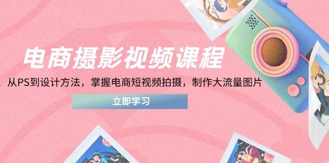 （14429期）电商摄影视频课程，从PS到设计方法，掌握电商短视频拍摄，制作大流量图片-凌秋网创