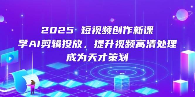（14428期）2025短视频创作新课，学AI剪辑投放，提升视频高清处理，成为天才策划-凌秋网创