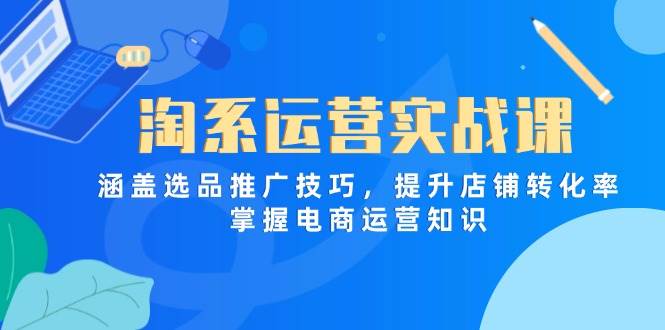 （14427期）淘系运营实战课，涵盖选品推广技巧，提升店铺转化率，掌握电商运营知识-凌秋网创