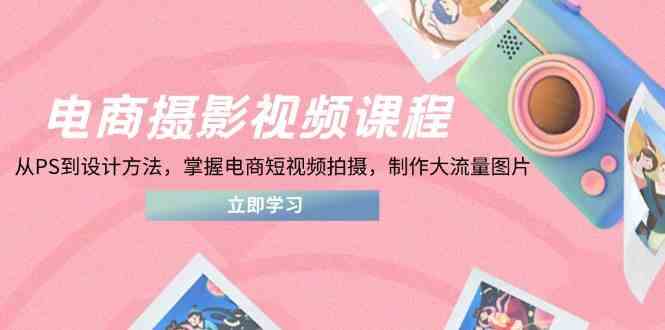 电商摄影视频课程，从PS到设计方法，掌握电商短视频拍摄，制作大流量图片-凌秋网创