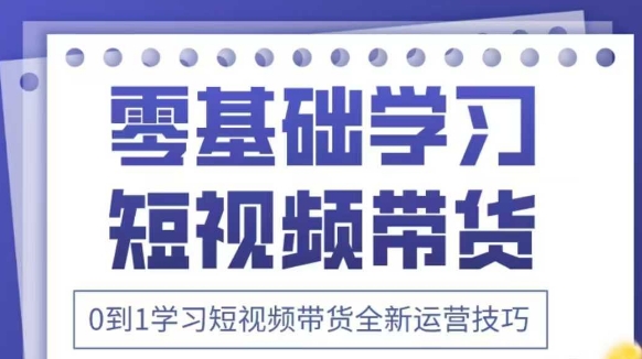 抖音全新短视频带货运营技巧，2025年新课，0到1学习短视频带货全新运营技巧-凌秋网创