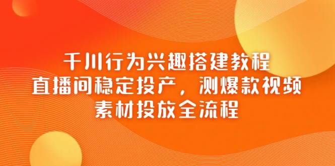 （14444期）千川行为兴趣搭建教程，直播间稳定投产，测爆款视频，素材投放全流程-凌秋网创