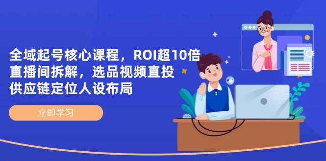 全域起号核心课程，ROI超10倍直播间拆解，选品直投，供应链定位人设布局-凌秋网创