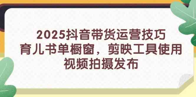 2025抖音带货运营技巧，育儿书单橱窗，剪映工具使用，视频拍摄发布-凌秋网创