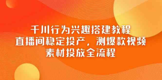千川行为兴趣搭建教程，直播间稳定投产，测爆款视频，素材投放全流程-凌秋网创