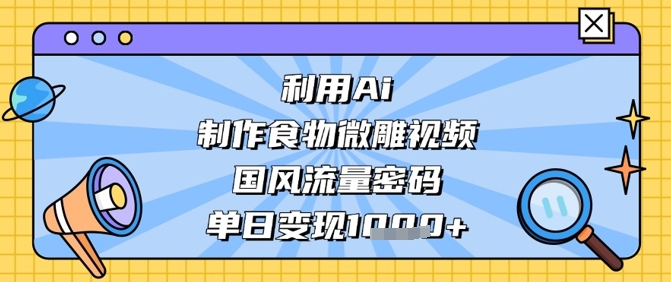 利用Ai制作食物微雕视频，国风流量密码，单日变现数张-凌秋网创