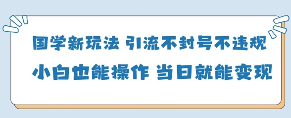 国学新玩法，引流不封号不违规小白也能操作，当日就能变现-凌秋网创