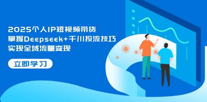 2025个人IP短视频带货，掌握Deepseek+千川投流技巧，实现全域流量变现-凌秋网创