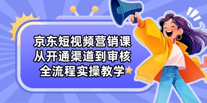 （14464期）京东短视频营销课：从开通渠道到审核，全流程实操教学-凌秋网创