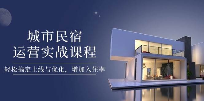 城市民宿运营实战课程，轻松搞定上线与优化，增加入住率-凌秋网创