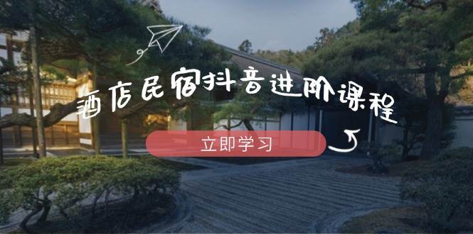 酒店民宿抖音进阶课程，掌握流量渠道与推流逻辑，打造爆款内容-凌秋网创