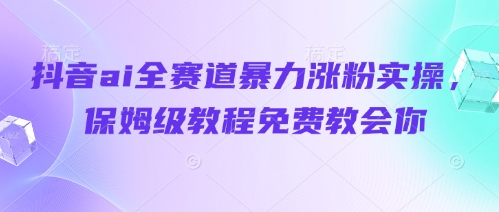 抖音ai全赛道暴力涨粉实操，保姆级教程免费教会你-凌秋网创