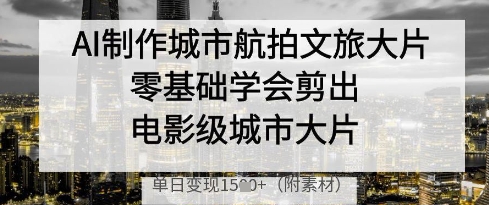 AI制作城市航拍文旅大片，零基础学会剪出电影级城市大片，单日变现多张-凌秋网创