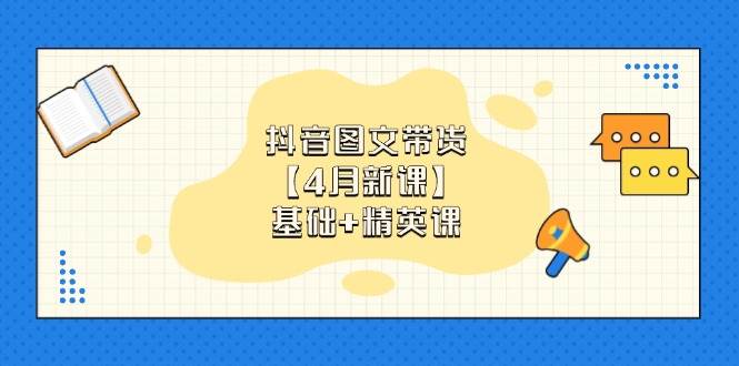 抖音图文带货，基础课+精英课：0基础小白掌握各赛道带货技巧【4月新课】-凌秋网创
