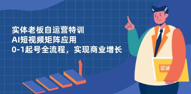 实体老板自运营特训，AI短视频矩阵应用，0-1起号全流程，实现商业增长-凌秋网创