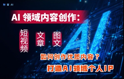 AI领域内容创作：高效创作短视频、文章、图文三大板块内容，打造AI领域个人IP-凌秋网创