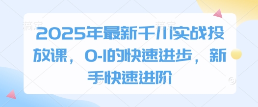2025年最新千川实战投放课，0-1的快速进步，新手快速进阶-凌秋网创