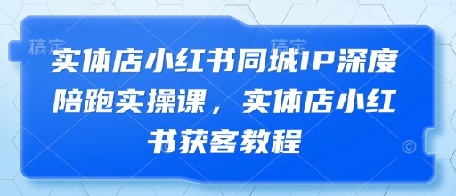实体店小红书同城IP深度陪跑实操课，实体店小红书获客教程-凌秋网创