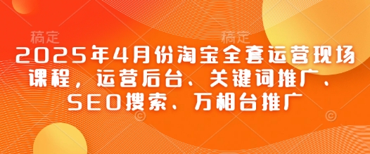 2025年4月份淘宝全套运营现场课程，运营后台、关键词推广、SEO搜索、万相台推广-凌秋网创