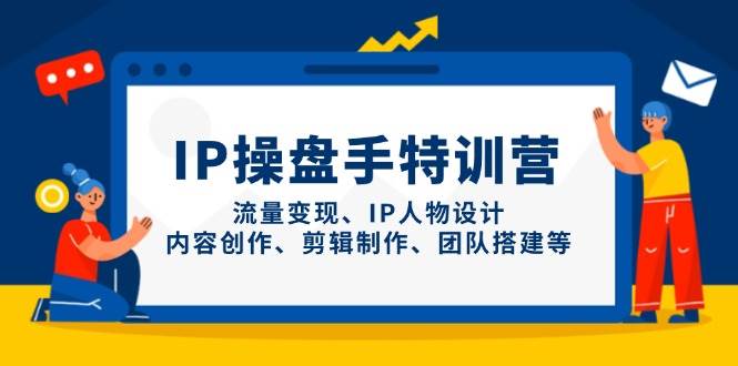 （14502期）IP操盘手特训营，流量变现、IP人物设计、内容创作、剪辑制作、团队搭建等-凌秋网创