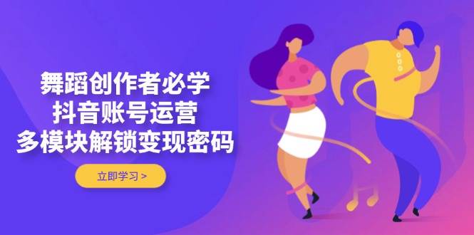 舞蹈创作者必学，抖音账号运营，多模块解锁变现密码-凌秋网创
