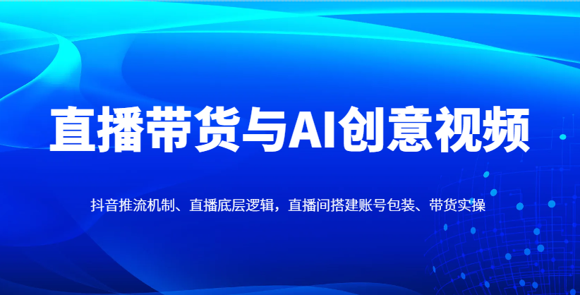 直播带货与AI创意视频，抖音推流机制、直播底层逻辑，直播间搭建账号包装、带货实操-凌秋网创