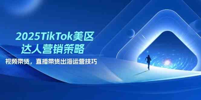 2025TikTok美区达人营销策略，视频带货，直播带货，出海运营技巧-凌秋网创