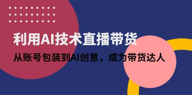 （14534期）利用AI技术直播带货：从账号包装到AI创意，成为带货达人-凌秋网创