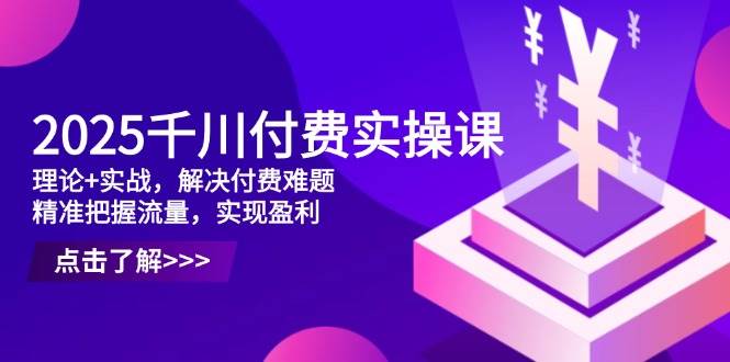 （14533期）2025千川付费实操课，理论+实战，解决付费难题，精准把握流量，实现盈利-凌秋网创