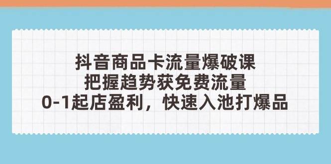 （14532期）抖音商品卡流量爆破课：把握趋势获免费流量，0-1起店盈利，快速入池打爆品-凌秋网创