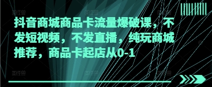 抖音商城商品卡流量爆破课，不发短视频，不发直播，纯玩商城推荐，商品卡起店从0-1-凌秋网创