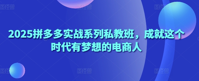 2025拼多多实战系列私教班，成就这个时代有梦想的电商人-凌秋网创