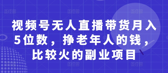视频号无人直播带货月入5位数，挣老年人的钱，比较火的副业项目-凌秋网创