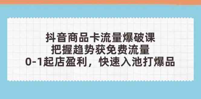 抖音商品卡流量爆破课：把握趋势获免费流量，0-1起店盈利，快速入池打爆品-凌秋网创