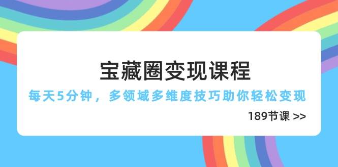 宝藏圈变现课程，每天5分钟，多领域多维度技巧助你轻松变现（189节）-凌秋网创