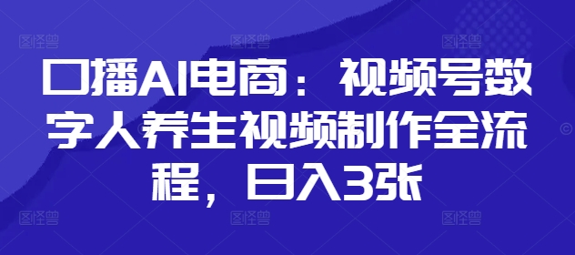 口播AI电商：视频号数字人养生视频制作全流程，日入3张-凌秋网创