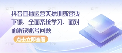 抖音直播运营实操训练营线下课，全面系统学习，面对面解决账号问题-凌秋网创