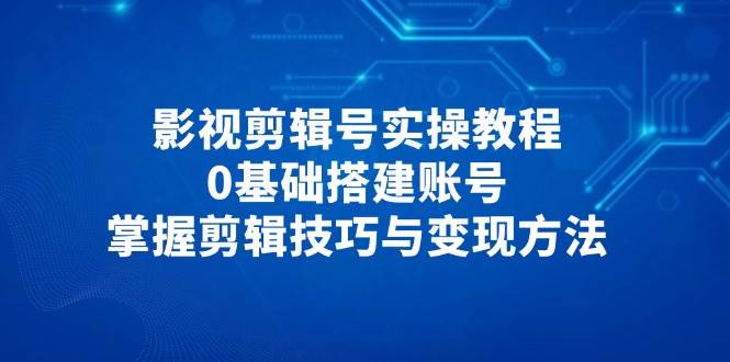 （14557期）影视剪辑号实操教程，0基础搭建账号，掌握剪辑技巧与变现方法-凌秋网创