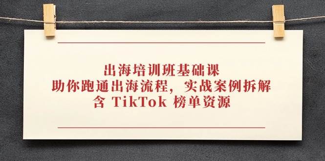 （14555期）出海培训班基础课，助你跑通出海流程，实战案例拆解，含 TikTok 榜单资源-凌秋网创