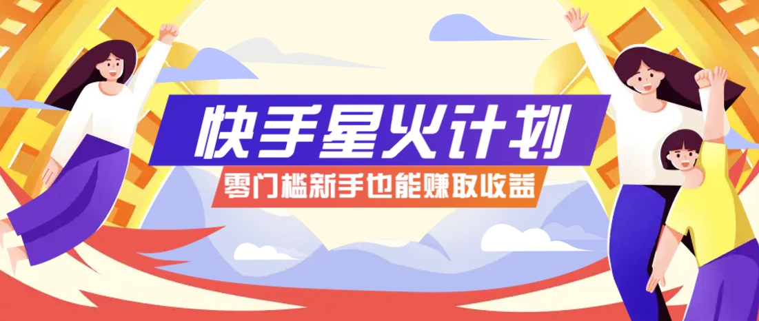 快手星火计划，零门槛、零粉丝也能参与，而且收益可观，一条视频爆赚7000+！-凌秋网创