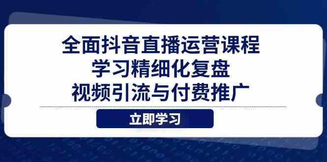 全面抖音直播运营课程，学习精细化复盘、视频引流与付费推广-凌秋网创