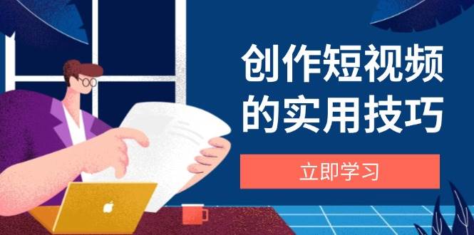 创作短视频的实用技巧，剪辑、设备、构图、文案一站式学习攻略-凌秋网创