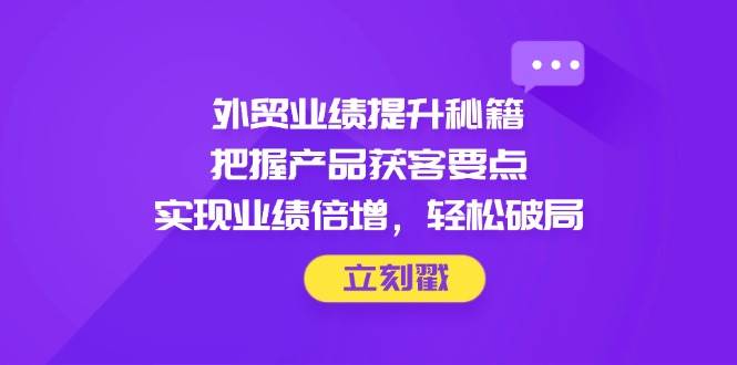 （14567期）外贸业绩提升秘籍，把握产品获客要点，实现业绩倍增，轻松破局-凌秋网创