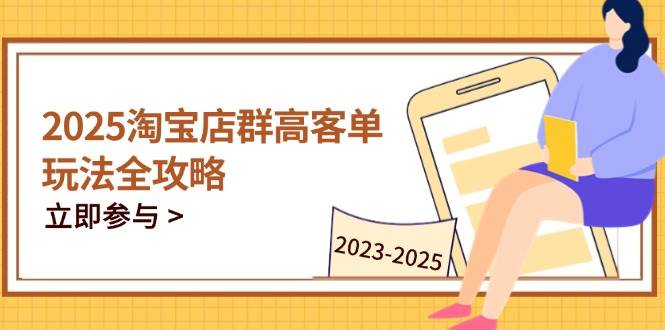（14568期）2025淘宝店群高客单玩法全攻略，把握高客单关键技巧，精通全周期运营-凌秋网创